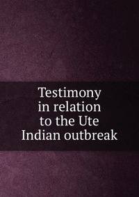 Testimony in relation to the Ute Indian outbreak
