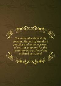 U.S. navy education study courses. Manual of standard practice and announcement of courses prepared for the voluntary instruction of the enlisted personnel