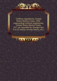 Uniform regulations, United States Marine Corps, 1922: superseding Uniform regulations, United States Marine Corps, 1917 (as amended by changes nos. 9 to 22 and by circular letters, etc.)