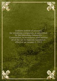Uniform system of accounts for telephone companies, as prescribed by the Interstate Commerce Commission, in accordance with section 20 of the Act to regulate commerce: effective on January 1, 1913