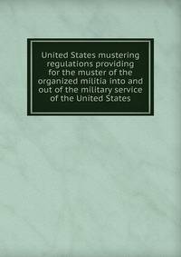 United States mustering regulations providing for the muster of the organized militia into and out of the military service of the United States