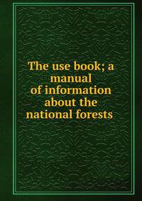 The use book; a manual of information about the national forests .