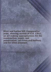 River and harbor bill. Comparative print, showing section of H.R. 13811, an act making appropriations for the construction, repair, and preservation . on rivers and harbors, and for other purposes