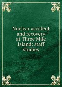 Nuclear accident and recovery at Three Mile Island: staff studies