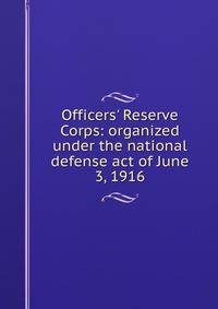 Officers' Reserve Corps: organized under the national defense act of June 3, 1916