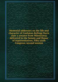 Memorial addresses on the life and character of Cushman Kellogg Davis (late a senator from Minnesota) delivered in the Senate and House of representatives, Fifty-sixth Congress, second session