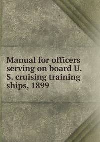 Manual for officers serving on board U.S. cruising training ships, 1899