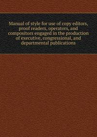 Manual of style for use of copy editors, proof readers, operators, and compositors engaged in the production of executive, congressional, and departmental publications