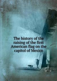 The history of the raising of the first American flag on the capitol of Mexico