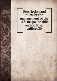 Description and rules for the management of the U.S. magazine rifle and carbine; calibre .30