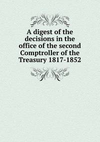 A digest of the decisions in the office of the second Comptroller of the Treasury 1817-1852