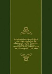 Enrollment in the five civilized tribes. Hearings before the subcommittee of the Committee on Indian affairs, House of representatives, on the subject . the following bills: 3389, 3390,
