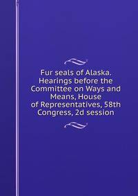 Fur seals of Alaska. Hearings before the Committee on Ways and Means, House of Representatives, 58th Congress, 2d session