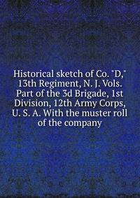 Historical sketch of Co. "D," 13th Regiment, N. J. Vols. Part of the 3d Brigade, 1st Division, 12th Army Corps, U. S. A. With the muster roll of the company