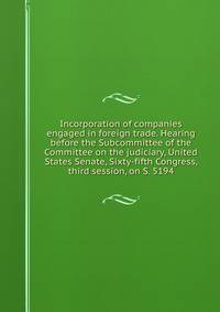 Incorporation of companies engaged in foreign trade. Hearing before the Subcommittee of the Committee on the judiciary, United States Senate, Sixty-fifth Congress, third session, on S. 5194