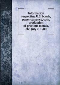 Information respecting U.S. bonds, paper currency, coin, production of precious metals, etc. July 2, 1900