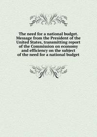 The need for a national budget. Message from the President of the United States, transmitting report of the Commission on economy and efficiency on the subject of the need for a national budget