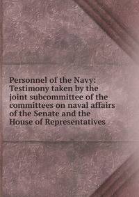 Personnel of the Navy: Testimony taken by the joint subcommittee of the committees on naval affairs of the Senate and the House of Representatives