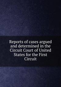 Reports of cases argued and determined in the Circuit Court of United States for the First Circuit
