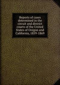 Reports of cases determined in the circuit and district courts of the United States of Oregon and California, 1859-1869