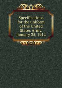 Specifications for the uniform of the United States Army. January 25, 1912