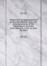 Statement of appropriations and expenditures, civil and miscellaneous, of the Department of state, from March 4, 1789, to June 30, 1876