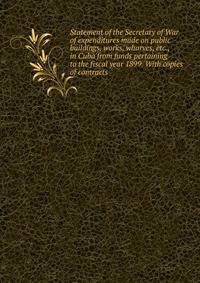Statement of the Secretary of War of expenditures made on public buildings, works, wharves, etc., in Cuba from funds pertaining to the fiscal year 1899. With copies of contracts