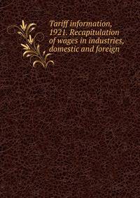 Tariff information, 1921. Recapitulation of wages in industries, domestic and foreign