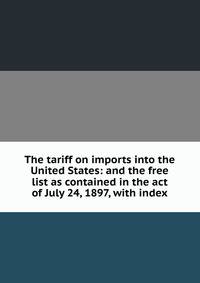 The tariff on imports into the United States: and the free list as contained in the act of July 24, 1897, with index