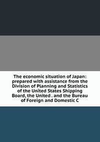 The economic situation of Japan: prepared with assistance from the Division of Planning and Statistics of the United States Shipping Board, the United . and the Bureau of Foreign and Domestic C