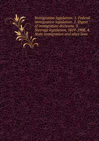 Immigration legislation: 1. Federal immigration legislation. 2. Digest of immigration decisions. 3. Steerage legislation, 1819-1908. 4. State immigration and alien laws