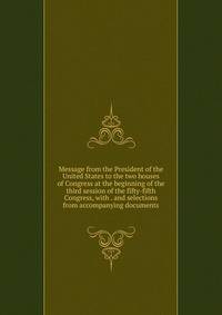 Message from the President of the United States to the two houses of Congress at the beginning of the third session of the fifty-fifth Congress, with . and selections from accompanying documents