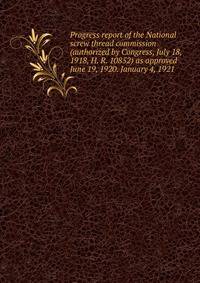 Progress report of the National screw thread commission (authorized by Congress, July 18, 1918, H. R. 10852) as approved June 19, 1920. January 4, 1921