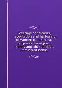 Steerage conditions, importation and harboring of women for immoral purposes, immigrant homes and aid societies, immigrant banks