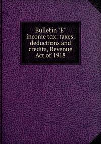 Bulletin "E" income tax: taxes, deductions and credits, Revenue Act of 1918