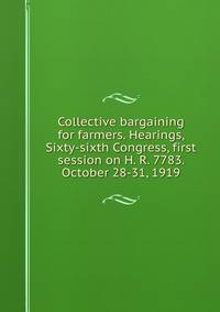 Collective bargaining for farmers. Hearings, Sixty-sixth Congress, first session on H. R. 7783. October 28-31, 1919