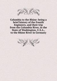 Columbia to the Rhine: being a brief history of the Fourth Engineers, and their trip from the Columbia River, in the State of Washington, U.S.A., to the Rhine River in Germany