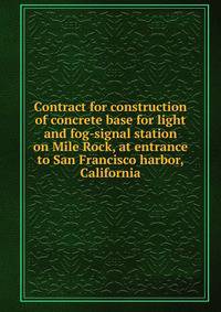 Contract for construction of concrete base for light and fog-signal station on Mile Rock, at entrance to San Francisco harbor, California