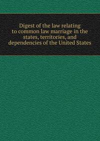 Digest of the law relating to common law marriage in the states, territories, and dependencies of the United States