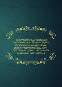 Food production, conservation, and distribution. Hearings before the Committee on agriculture, House of representatives, Sixty-fifth Congress, first . relative to the production, distribution, a