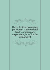 The L. B. Silver company, petitioner, v. the Federal trade commission, respondent; brief for the respondent