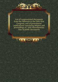 List of congressional documents from the Fifteenth to the Fifty-first Congress, and of government publications containing debates and proceedings of . with miscellaneous lists of public documents