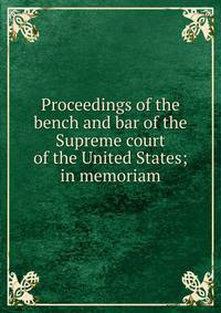 Proceedings of the bench and bar of the Supreme court of the United States; in memoriam