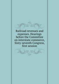 Railroad revenues and expenses. Hearings before the Committee on interstate commerce, Sixty-seventh Congress, first session