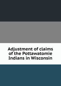 Adjustment of claims of the Pottawatomie Indians in Wisconsin