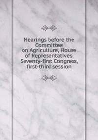Hearings before the Committee on Agriculture, House of Representatives, Seventy-first Congress, first-third session