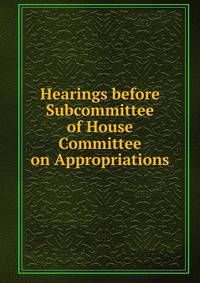 Hearings before Subcommittee of House Committee on Appropriations
