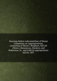 Hearings before subcommittee of House Committee on Appropriations, consisting of Messrs. Bingham, McCall (Tenn.), Hemenway, Dockery, and Robertson, in . and Judicial appropriation bill for 1897