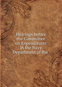 Hearings before the Committee on Expenditures in the Navy Department of the .