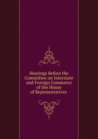 Hearings Before the Committee on Interstate and Foreign Commerce of the House of Representatives .
